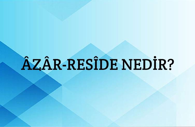 Âzâr-resîde Nedir? 1