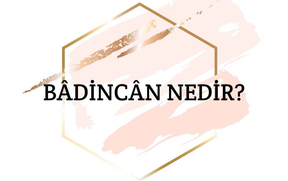 Bâdincân Nedir? 1