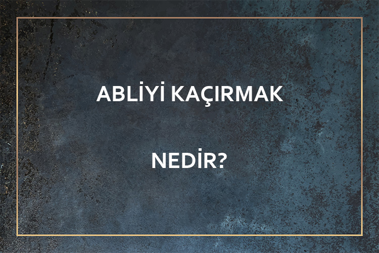 Abliyi Kaçırmak Nedir? 1