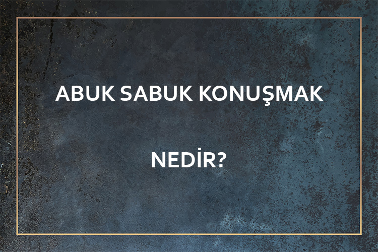 Abuk Sabuk Konuşmak Nedir? 1