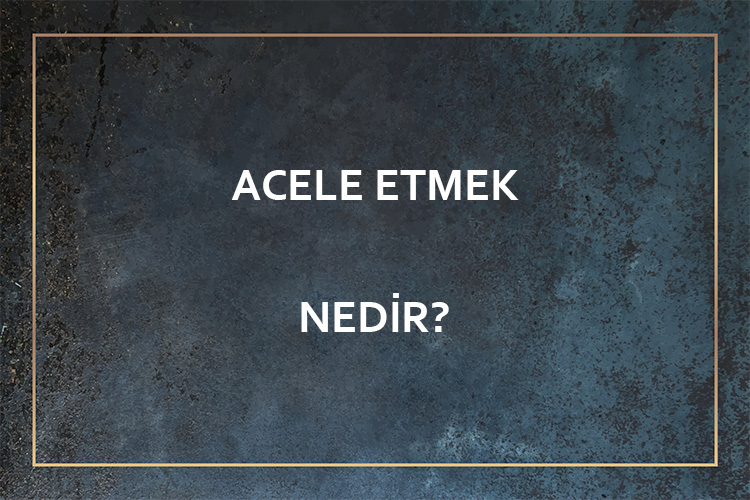 Acele Etmek Nedir? 1