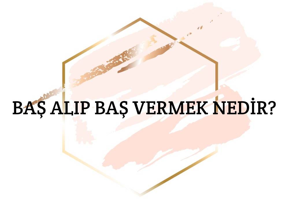 Baş Alıp Baş Vermek Nedir? 1