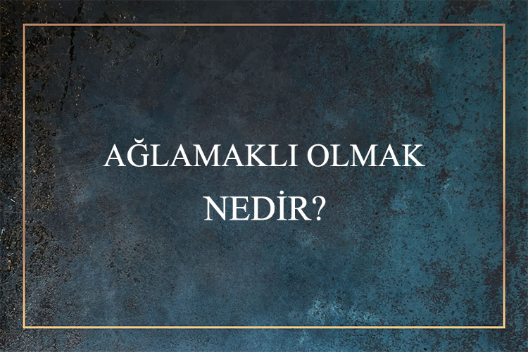 Ağlamaklı Olmak Nedir? 1