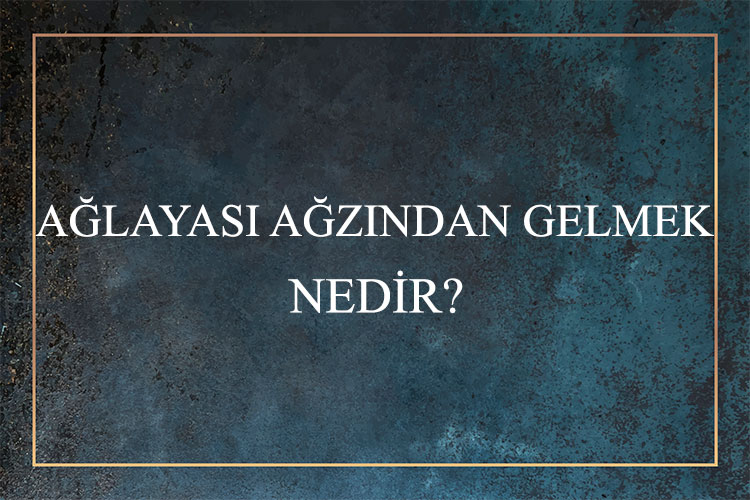 Ağlayası Ağzından Gelmek Nedir? 1