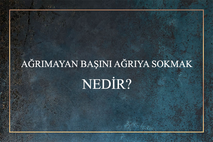 Ağrımayan Başını Ağrıya Sokmak Nedir? 1