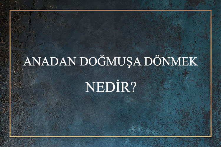 Anadan Doğmuşa Dönmek Nedir? 1