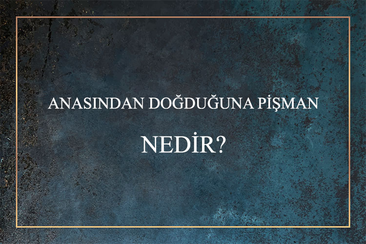 Anasından Doğduğuna Pişman Nedir? 1