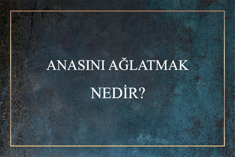 Anasını Ağlatmak Nedir? 1