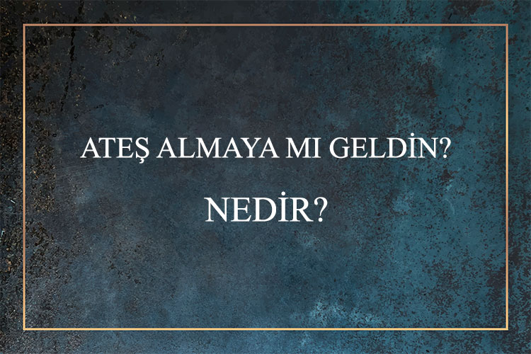 Ateş Almaya Mı Geldin? Nedir? 1