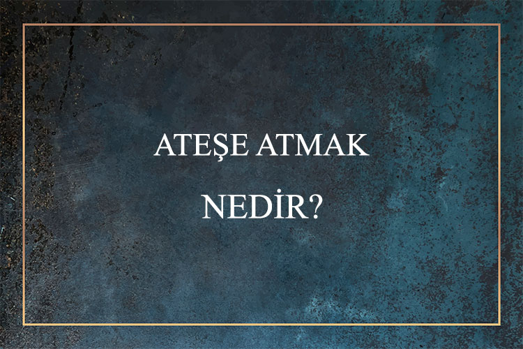 Ateşe Atmak Nedir? 1