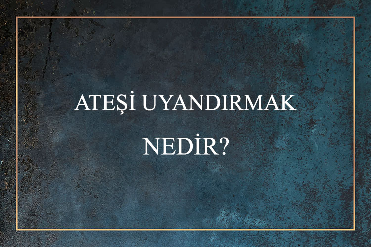 Ateşi Uyandırmak Nedir? 1