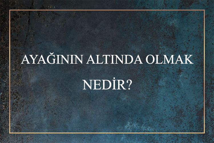 Ayağının Altında Olmak Nedir? 1