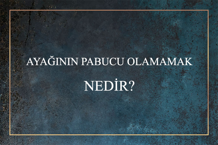 Ayağının Pabucu Olamamak Nedir? 1