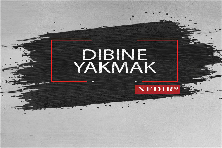 Dibine Yakmak Nedir? 1