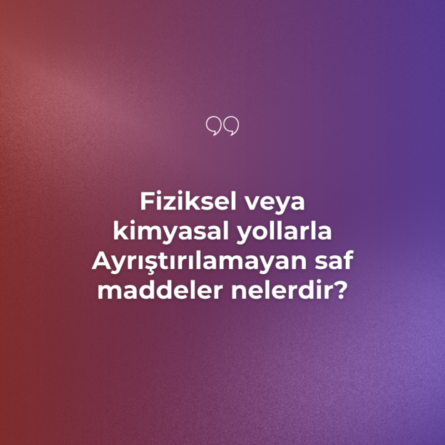 Fiziksel veya kimyasal yollarla Ayrıştırılamayan saf maddeler nelerdir? 1