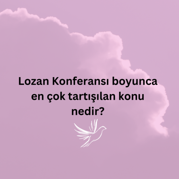 Lozan Konferansı boyunca en çok tartışılan konu nedir? 1