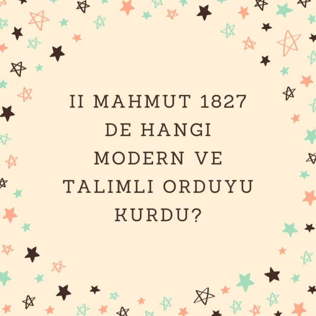 II Mahmut 1827 de hangi modern ve talimli orduyu kurdu? 1