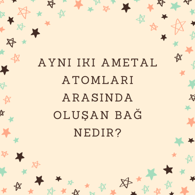 Aynı iki ametal atomları arasında oluşan bağ nedir? 1