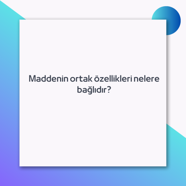 Maddenin ortak özellikleri nelere bağlıdır? 1