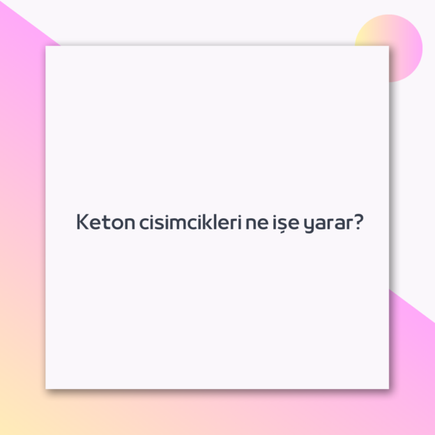 Keton cisimcikleri ne işe yarar? 1