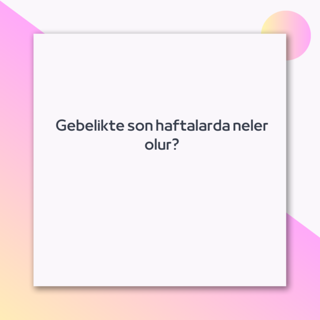 Gebelikte son haftalarda neler olur? 1