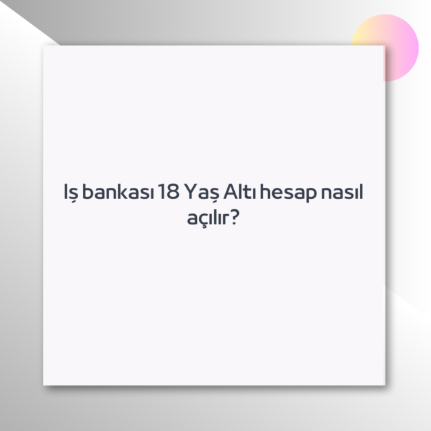 Iş bankası 18 Yaş Altı hesap nasıl açılır? 1