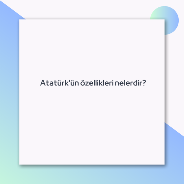 Atatürk'ün özellikleri nelerdir? 1