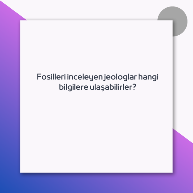 Fosilleri inceleyen jeologlar hangi bilgilere ulaşabilirler? 1