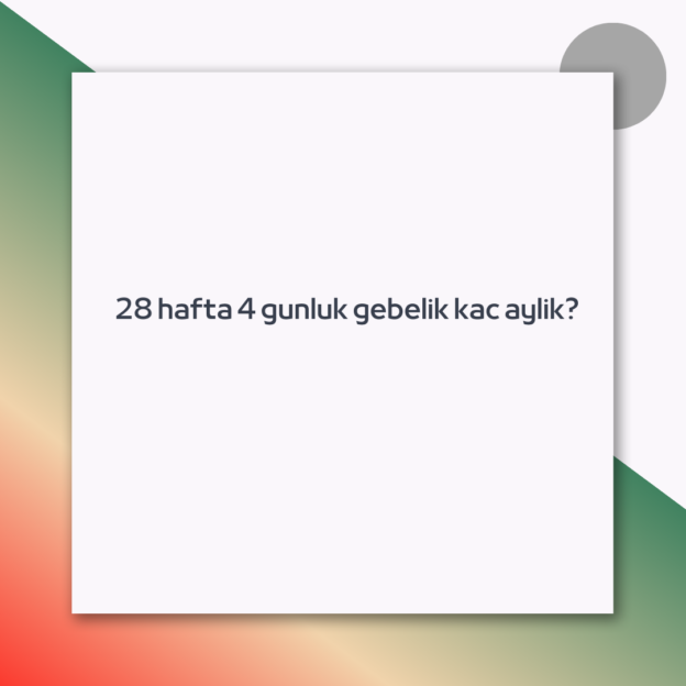 28 hafta 4 gunluk gebelik kac aylik? 1