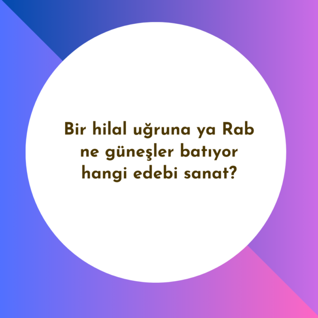 Bir hilal uğruna ya Rab ne güneşler batıyor hangi edebi sanat? 1