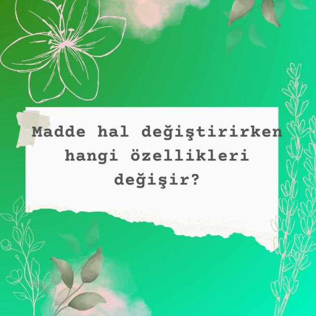 Madde hal değiştirirken hangi özellikleri değişir? 9